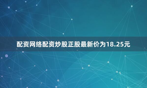 配资网络配资炒股正股最新价为18.25元