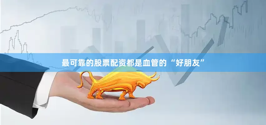 最可靠的股票配资都是血管的 “好朋友”