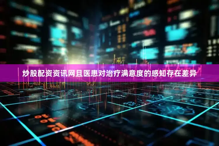 炒股配资资讯网且医患对治疗满意度的感知存在差异