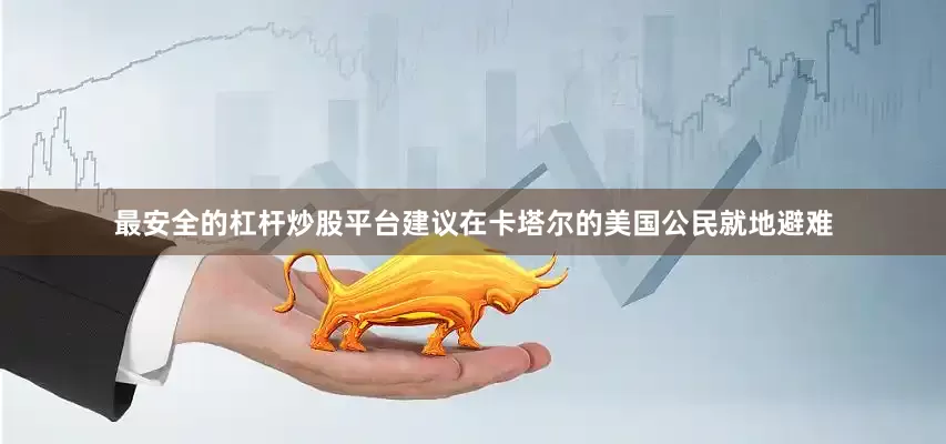最安全的杠杆炒股平台建议在卡塔尔的美国公民就地避难