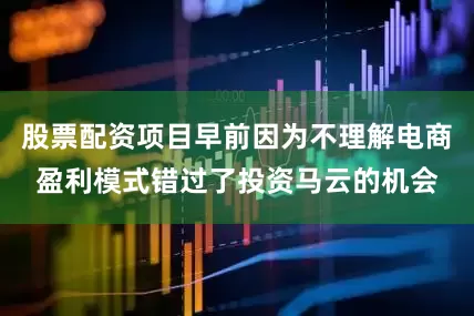股票配资项目早前因为不理解电商盈利模式错过了投资马云的机会