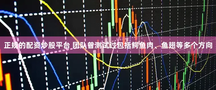 正规的配资炒股平台 团队曾测试过包括鳄鱼肉、鱼翅等多个方向