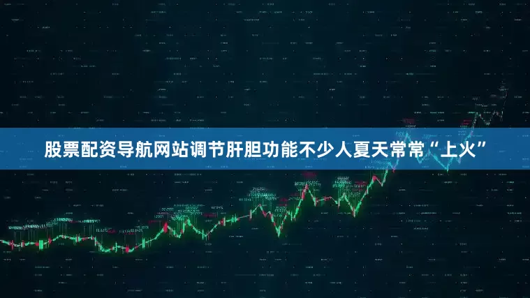 股票配资导航网站调节肝胆功能不少人夏天常常“上火”