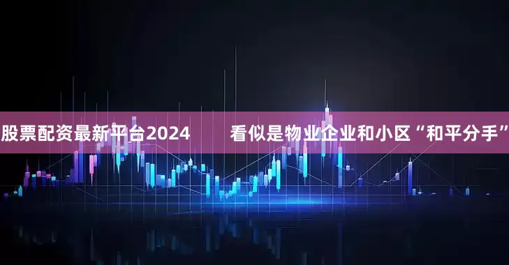 股票配资最新平台2024        看似是物业企业和小区“和平分手”