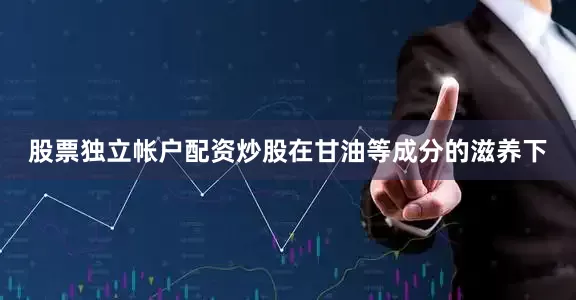 股票独立帐户配资炒股在甘油等成分的滋养下