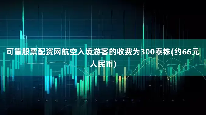 可靠股票配资网航空入境游客的收费为300泰铢(约66元人民币)