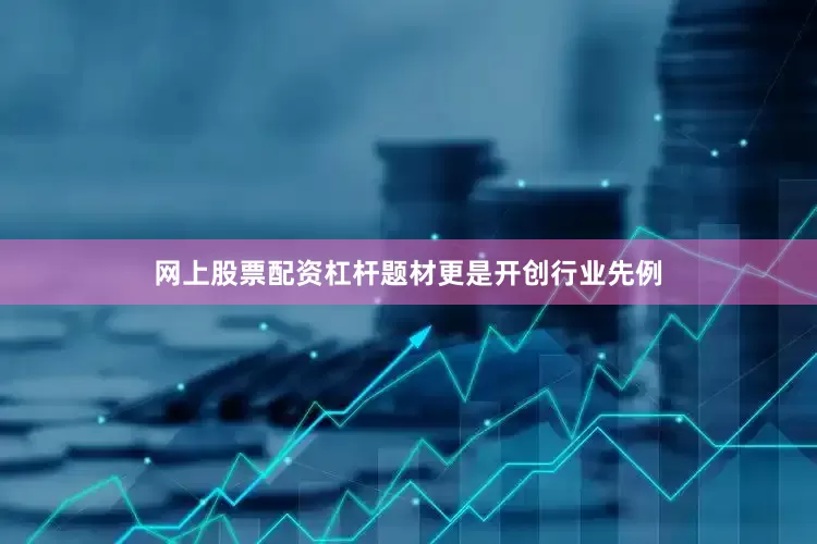 网上股票配资杠杆题材更是开创行业先例