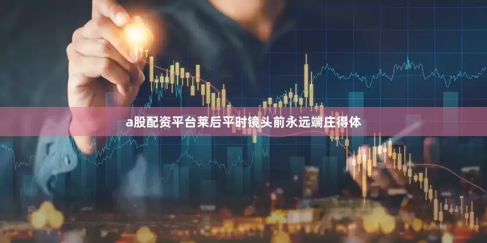 a股配资平台莱后平时镜头前永远端庄得体