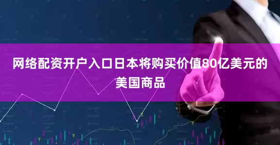网络配资开户入口日本将购买价值80亿美元的美国商品