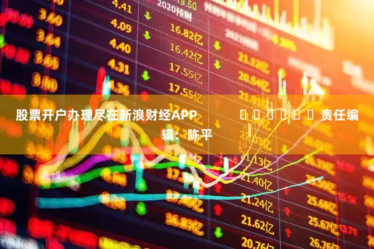 股票开户办理尽在新浪财经APP            						责任编辑：陈平