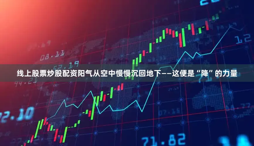 线上股票炒股配资阳气从空中慢慢沉回地下——这便是“降”的力量